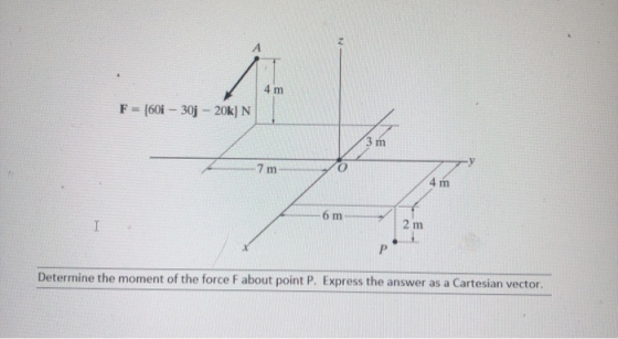 4 m F-(60i-30j 20k) N 3 m 7 m 4 m 6 m 2 m I Determine the moment of the force F about point P. Express the answer as a Cartes