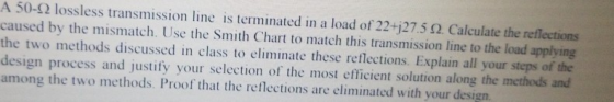 A 50-Ω lossless transmission line is terminated in a load of22 275Ω Calculate the reflections caused by the mismatch. Use the