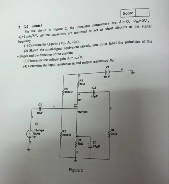 Score 2. (22 points) For the circuit in Figure 2, the transistor parameters are: 2 0, VN=2V, Ka-1mA/V2, all the capacitors ar