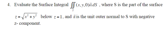 4. Evaluate the Surface Integral [f(r,y,0)nds , where S is the part of the surface z-Vx+y* below z-1, and i is the unit outer
