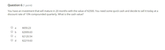Question 6(1 point) You have an investment that will mature in 20 months with the value of $2500. You need some quick cash an