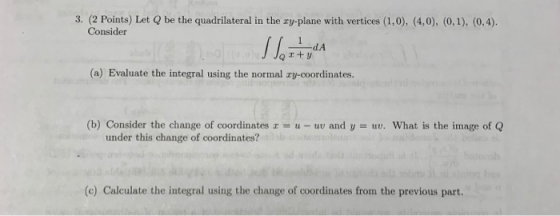 3. (2 Points) Let Q be the quadrilateral in the ry-plane with vertices (1, 0), (4,0), (0, 1), (0,4). Consider 1 dA I+y Deda (
