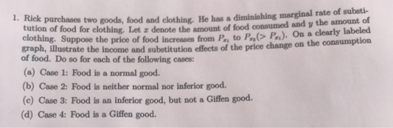 1. Rick purchases two goods, food and clothing. He has a diminishing marginal rate of substi- tution of food for clothing. Le