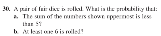 30. A pair of fair dice is rolled. What is the probability that: a. The sum of the numbers shown uppermost is less than 5? b.