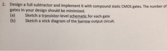 Design a full subtractor and implement it with compound static CMOS gates. The number of gates in your design should be minim