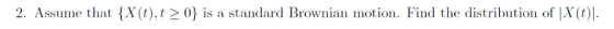 X(t).12 0 is a standard Brownian motion. Find the distribution of X(t) . 2. Assume that