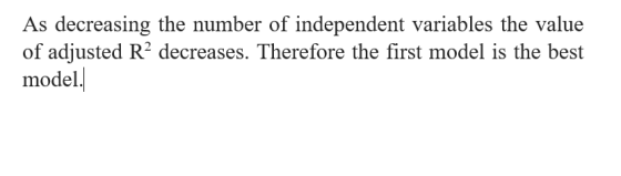 As decreasing the number of independent variables the value of adjusted R2 decreases. Therefore the first model is the best m