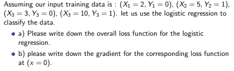 Assuming our input training data is: (Xi- 2, Y0). (X2-5, Y2-1). (X3-3. Y3-0), (X3-10. Y3-1). let us use the logistic regressi