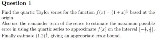 Question 1 Find the quartic Taylor series for the function f(x) (1+ based at the origin Also use the remainder term of the se