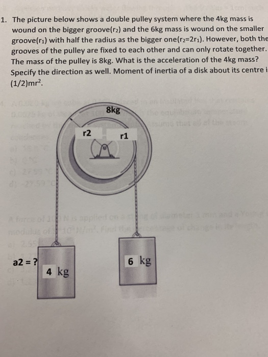 1. The picture below shows a double pulley system where the 4kg mass is wound on the bigger groove(r2) and the 6kg mass is wo