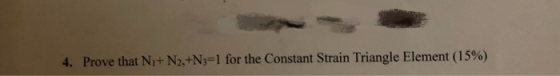 4. Prove that N1+ N2,+N3-1 for the Constant Strain Triangle Element (15%)