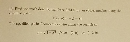 13. Find the work done by the force field F on an object moving along the specified path. The specified path: Counterclockwis
