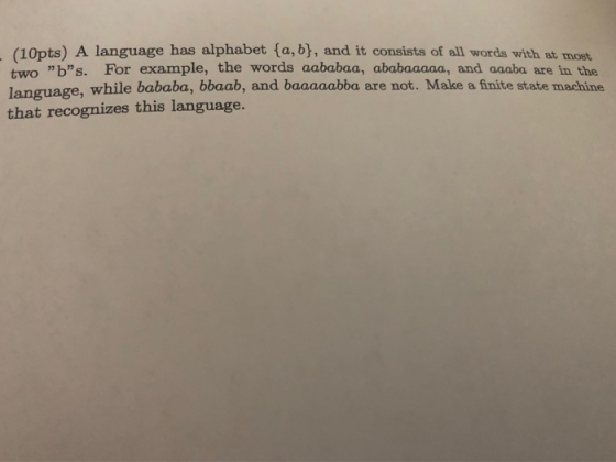 (10pts) A language has alphabet (a, b, and it consists of all words with at mos two bs. For example, the words aababaa, aba