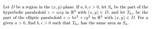 Let D be a region in the (x, y)-plane. If a, b,c >0, let Sa be the part of the hyperbolic paraboloid z = axy in R3 with (x,y)