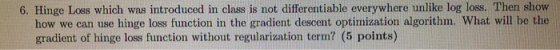 6. Hinge Loss which was introduced in class is not differentiable everywhere unlike log loss. Then show how we can use hinge