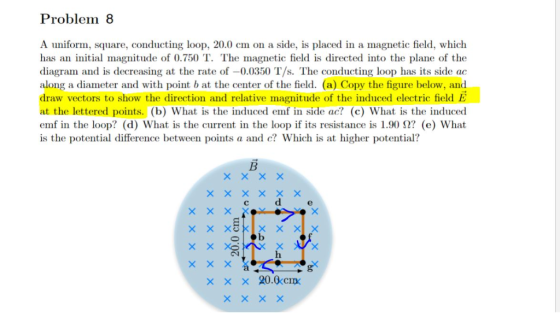 Problem 8 A uniform, square, conducting loop, 20.0 cm on a side, is placed in a magnetic field, which has an initial magnitud