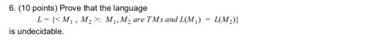 6. (10 points) Prove that the language L = {< M 1 , M 2 >: M, , M 2 are T M s and L(M-) = L(M 2)) is undecidable.