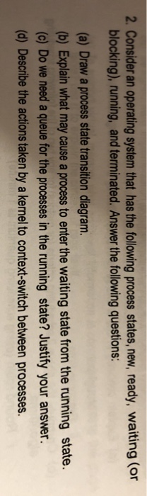 2. Consider an operating system that has the fllowing process states, new, ready, waiting (or blocking), running, and termina