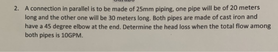 A connection in parallel is to be made of 25mm piping, one pipe will be of 20 meters long and the other one will be 30 meters