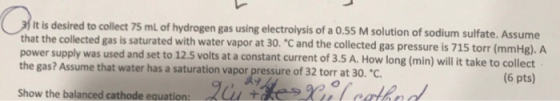 It is desired to collect 75 mL of hydrogen gas using electrolysis of a 0.55 M solution of sodium sulfate. Assume that the col