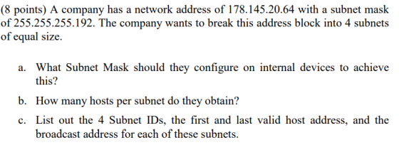 (8 points) A company has a network address of 178.145.20.64 with a subnet mask of 255.255.255.192. The company wants to break