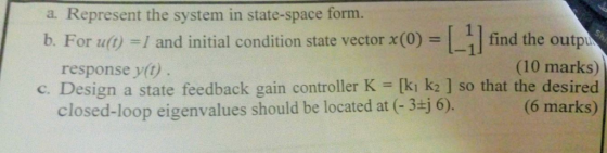 a. Represent the system in state-space form. b. For u(t) =1 and initial condition state vector x(0) = LII find the outp (10 m