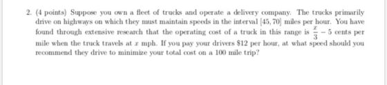 2. (4 points) Suppose you own a drive on highways on which they must maintain speeds in the interval [45, 70 miles per hour.