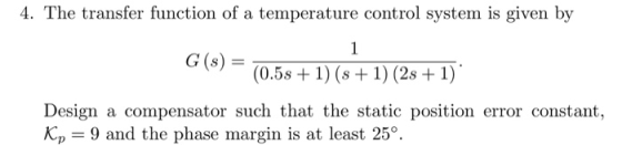 4. The transfer function of temperature control system is given by a 1 G (8) (0.5s1) (s1) (2s + 1) Design a compensator such