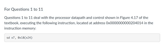 For Questions 1 to 11 Questions 1 to 11 deal with the processor datapath and control shown in Figure 4.17 of the textbook, ex