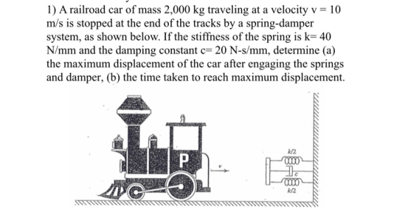 1) A railroad car of mass 2,000 kg traveling at a velocity v = 10 m/s is stopped at the end of the tracks by a spring-damper
