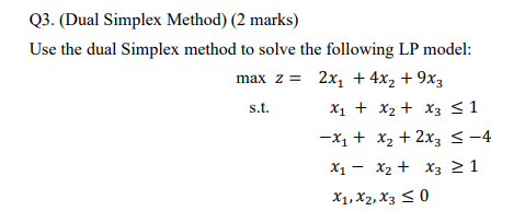Q3. (Dual Simplex Method) (2 marks) Use the dual Simplex method to solve the following LP model: max z= 2x1 +4x2 +9x3 x1 x2 x