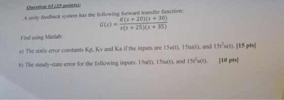 Question #3 (25 points): A unity feedback system has the following forward transfer function: K(s+20)(s +30) G(S) = s(s+25) (