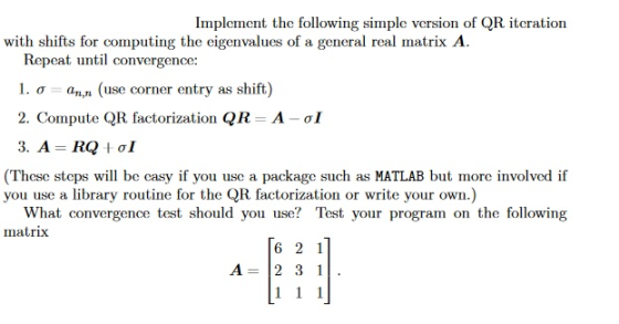 Implement the following simple version of QR iteration with shifts for computing the eigenvalues of a general real matrix A R