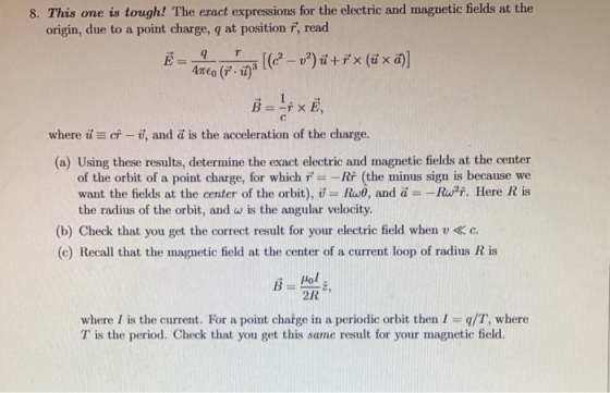 8. This one is tough! The ezact expressions for the electric and magnetic fields at the origin, due to a point charge, q at p