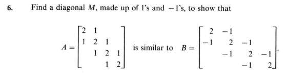 Find a diagonal M, made up of ls and ls, to show that 6. 2 1 2 1 A = 2 1 2 - 1 1 _ is similar to B = 1 2 2 -1 -1 1 2 1 -
