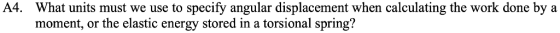 A4. What units must we use to specify angular displacement when calculating the work done by a moment, or the elastic energy