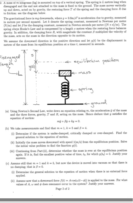 A mass of m kilograams (kg) is mounted on top of a vertical spring. The spring is L metres long when disengaged and the end n