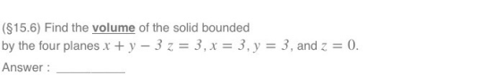 (S15.6) Find the volume of the solid bounded by the four planes x + y-3: = 3, x 3, y = 3, and Z 0 Answer: