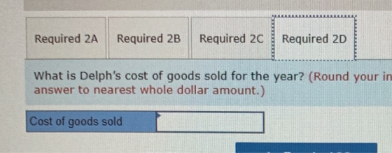 Required 2A Required 2B Required 2C Required 2D What is Delphs cost of goods sold for the year? (Round your in answer to nea