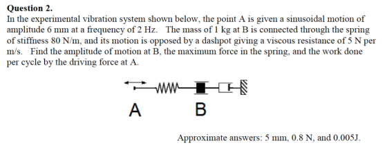 Question 2 In the experimental vibration system shown below, the point A is given a sinusoidal motion of amplitude 6 mm at a