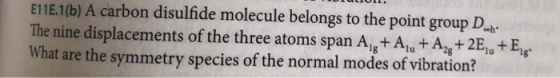 E11E.1(b) A carbon disulfide molecule belongs to the point group D The nine displacements of the three atoms span Ai+AA2E+E a