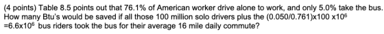 (4 points) Table 8.5 points out that 76.1% of American worker drive alone to work, and only 5.0% take the bus. How many Btus