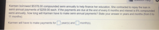 Karmen borrowed $5378.00 compounded semi-annually to help finance her education. She contracted to repay the loan in semi-ann
