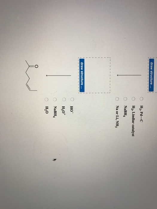 draw structure 0 O O H2, Pd-C H2, Lindlar catalyst NaBH4 Na or Li, NHs draw structure... HO NaBH4