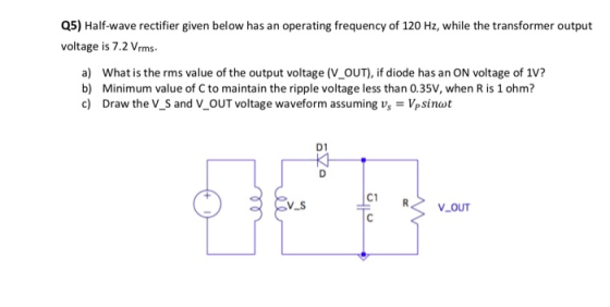 Q5) Half-wave rectifier given below has an operating frequency of 120 Hz, while the transformer output voltage is 7.2 Vrms a)