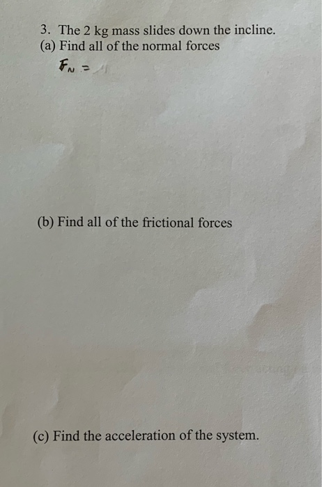 3. The 2 kg (a) Find all of the normal forces mass slides down the incline. (b) Find all of the frictional forces (c) Find th