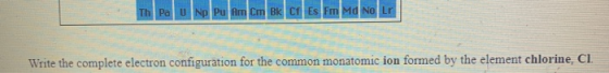 Th Pa UNp Pu Am Cm Bk C Es Fm Md No Lr Write the complete electron configuration for the common monatomic ion formed by the e