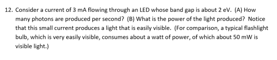 12. Consider a current of 3 mA flowing through an LED whose band gap is about 2 eV. (A) How many photons are produced per sec