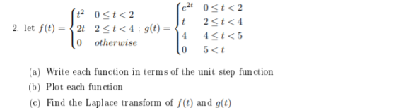 2, let f(t)-〈 2t 2-t < 4 ; g(t) = . 0 otherwise 0 5<t (a) Write each function in terms of the unit step fun ction (b) Plot ea