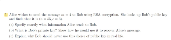 5. Alice wishes to send the message m4 to Bob using RSA encryption. She looks up Bobs public key and finds that it is (n-55.
